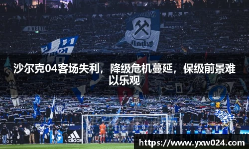 沙尔克04客场失利，降级危机蔓延，保级前景难以乐观
