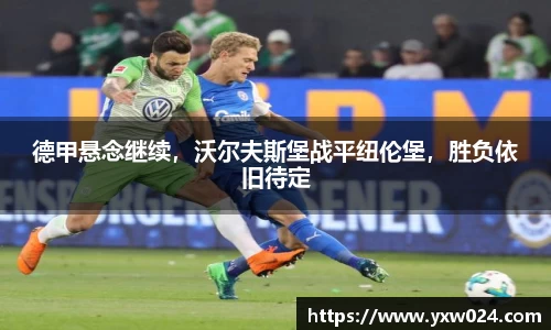 德甲悬念继续，沃尔夫斯堡战平纽伦堡，胜负依旧待定