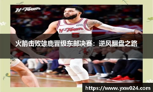 火箭击败雄鹿晋级东部决赛：逆风翻盘之路