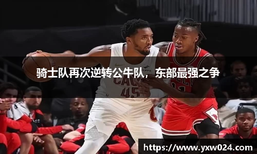骑士队再次逆转公牛队，东部最强之争