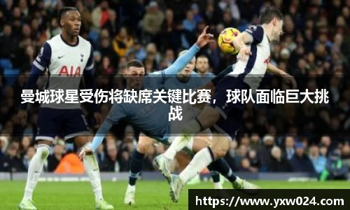 曼城球星受伤将缺席关键比赛，球队面临巨大挑战