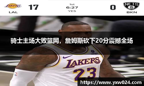 骑士主场大败篮网，詹姆斯砍下20分震撼全场