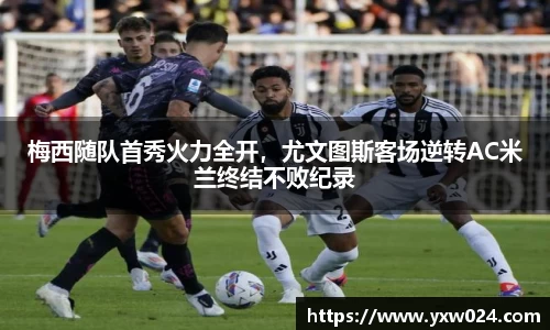 梅西随队首秀火力全开，尤文图斯客场逆转AC米兰终结不败纪录