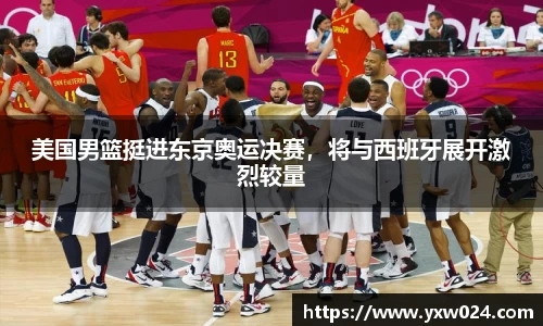美国男篮挺进东京奥运决赛，将与西班牙展开激烈较量