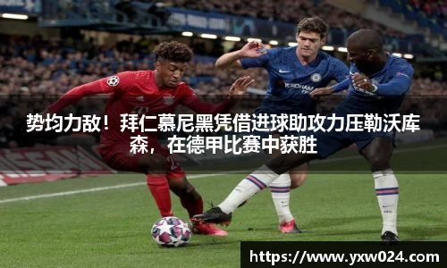 势均力敌！拜仁慕尼黑凭借进球助攻力压勒沃库森，在德甲比赛中获胜