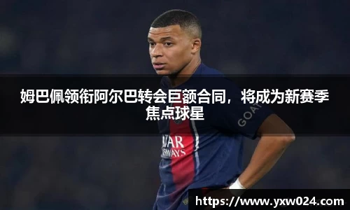 姆巴佩领衔阿尔巴转会巨额合同，将成为新赛季焦点球星