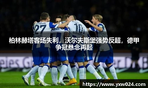 柏林赫塔客场失利，沃尔夫斯堡强势反超，德甲争冠悬念再起