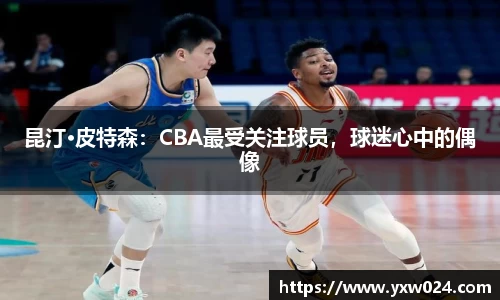 昆汀·皮特森：CBA最受关注球员，球迷心中的偶像