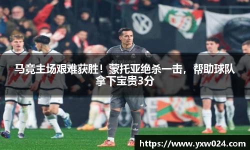 马竞主场艰难获胜！蒙托亚绝杀一击，帮助球队拿下宝贵3分