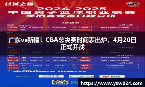 广东vs新疆！CBA总决赛时间表出炉，4月20日正式开战
