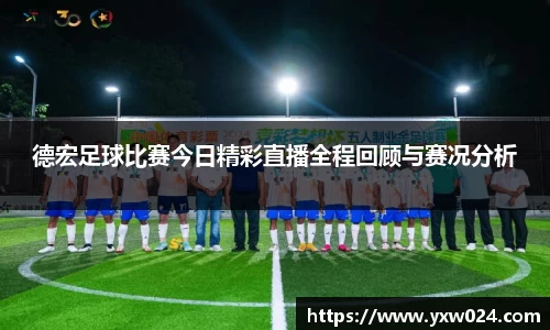 德宏足球比赛今日精彩直播全程回顾与赛况分析