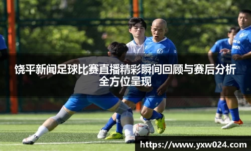 饶平新闻足球比赛直播精彩瞬间回顾与赛后分析全方位呈现