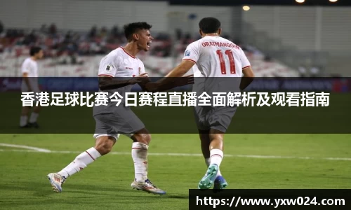 香港足球比赛今日赛程直播全面解析及观看指南