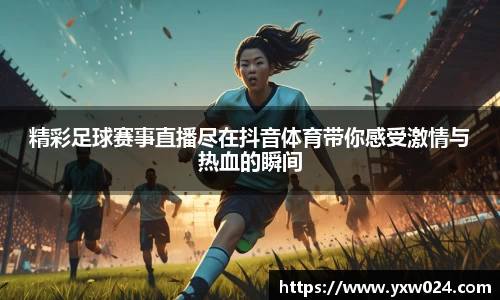 精彩足球赛事直播尽在抖音体育带你感受激情与热血的瞬间