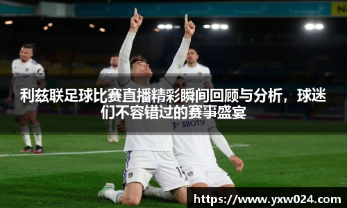 利兹联足球比赛直播精彩瞬间回顾与分析，球迷们不容错过的赛事盛宴