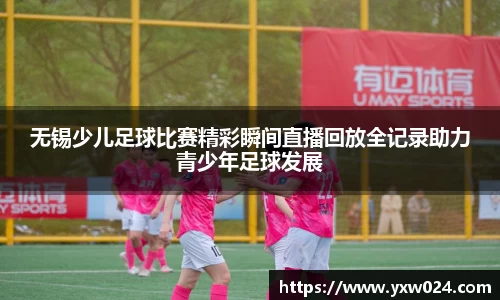 无锡少儿足球比赛精彩瞬间直播回放全记录助力青少年足球发展