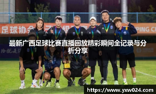 最新广西足球比赛直播回放精彩瞬间全记录与分析分享