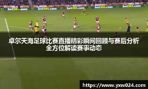 卓尔天海足球比赛直播精彩瞬间回顾与赛后分析全方位解读赛事动态