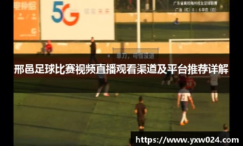 邢邑足球比赛视频直播观看渠道及平台推荐详解