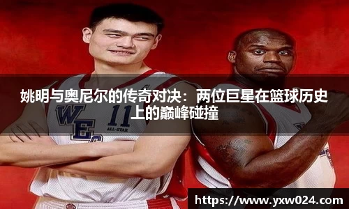 姚明与奥尼尔的传奇对决：两位巨星在篮球历史上的巅峰碰撞