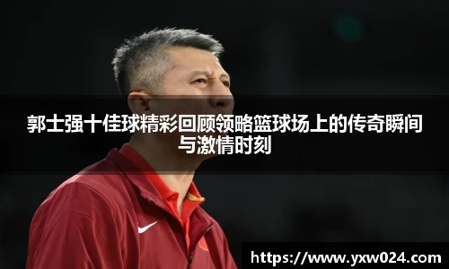 郭士强十佳球精彩回顾领略篮球场上的传奇瞬间与激情时刻