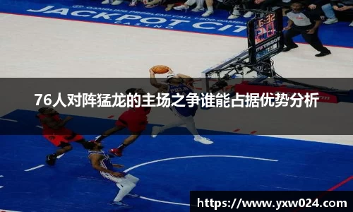 76人对阵猛龙的主场之争谁能占据优势分析