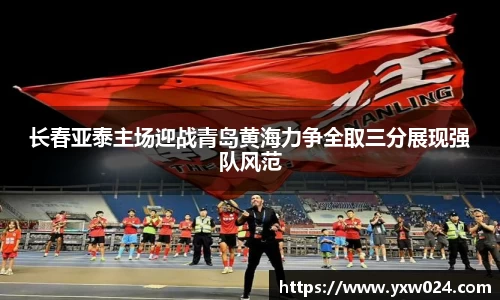 长春亚泰主场迎战青岛黄海力争全取三分展现强队风范