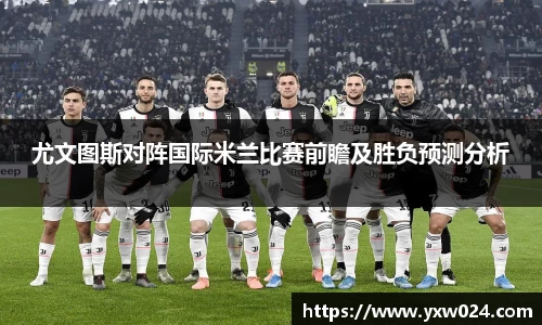 尤文图斯对阵国际米兰比赛前瞻及胜负预测分析