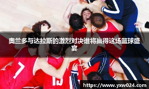 奥兰多与达拉斯的激烈对决谁将赢得这场篮球盛宴