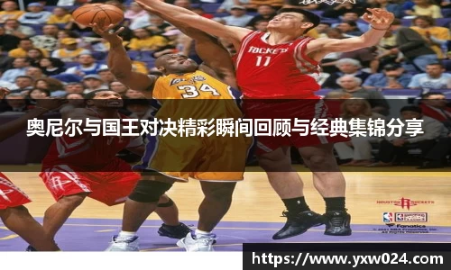 奥尼尔与国王对决精彩瞬间回顾与经典集锦分享