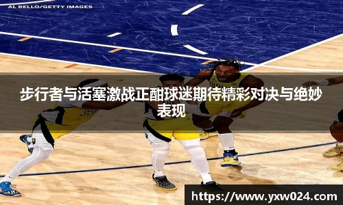 步行者与活塞激战正酣球迷期待精彩对决与绝妙表现